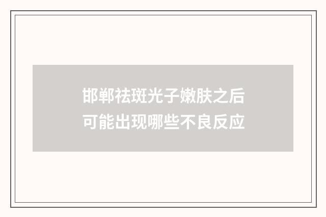 邯郸祛斑光子嫩肤之后可能出现哪些不良反应