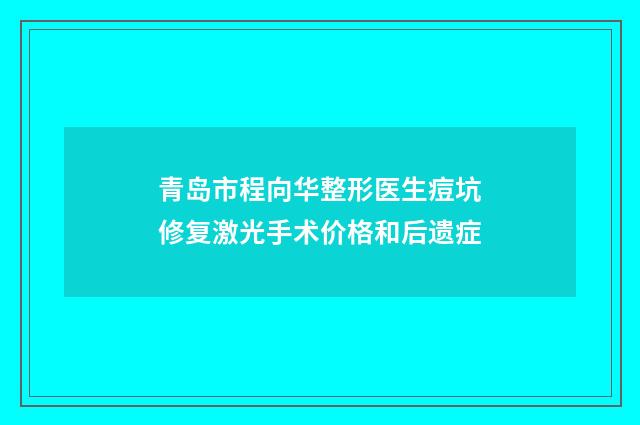青岛市程向华整形医生痘坑修复激光手术价格和后遗症