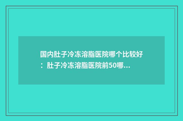 国内肚子冷冻溶脂医院哪个比较好：肚子冷冻溶脂医院前50哪里实力强