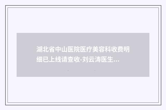 湖北省中山医院医疗美容科收费明细已上线请查收-刘云涛医生简介