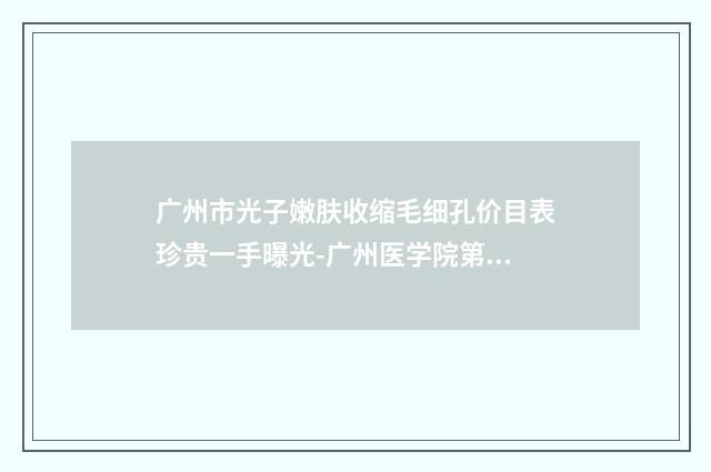 广州市光子嫩肤收缩毛细孔价目表珍贵一手曝光-广州医学院第三附属医院美容整形科价位表