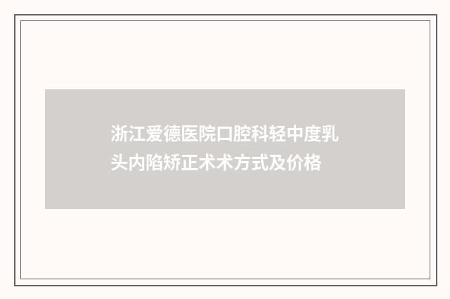 浙江爱德医院口腔科轻中度乳头内陷矫正术术方式及价格