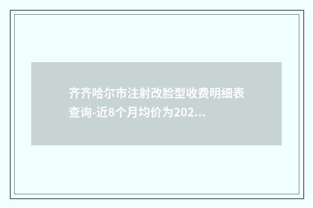 齐齐哈尔市注射改脸型收费明细表查询-近8个月均价为20282元