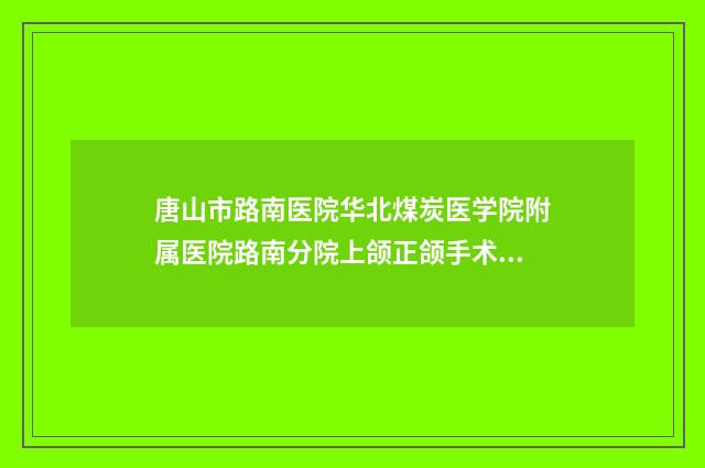 唐山市路南医院华北煤炭医学院附属医院路南分院上颌正颌手术医生-附整形价位表