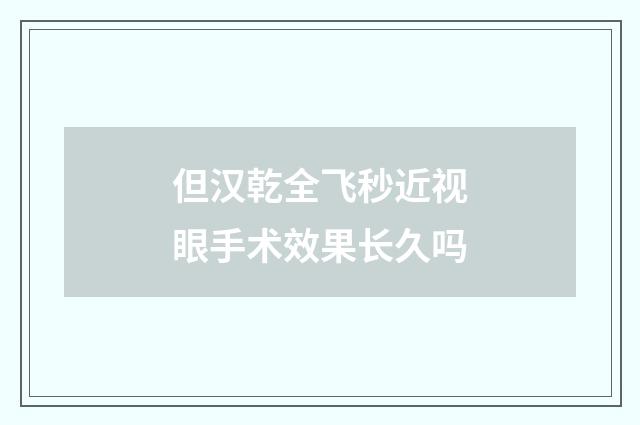 但汉乾全飞秒近视眼手术效果长久吗