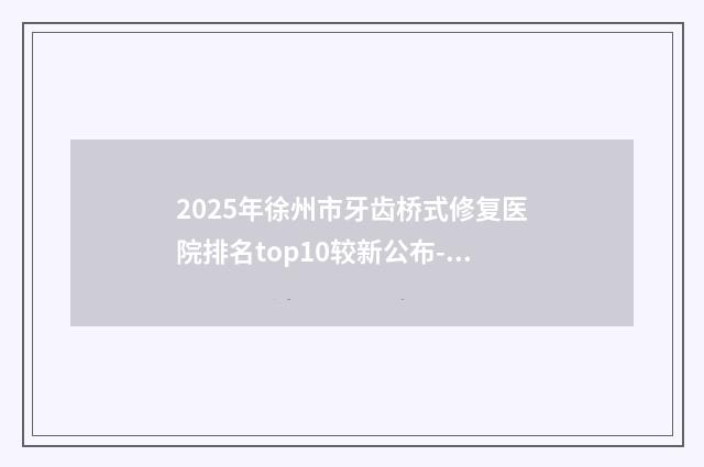2025年徐州市牙齿桥式修复医院排名top10较新公布-徐州睢宁博尔口腔门诊部备受美誉