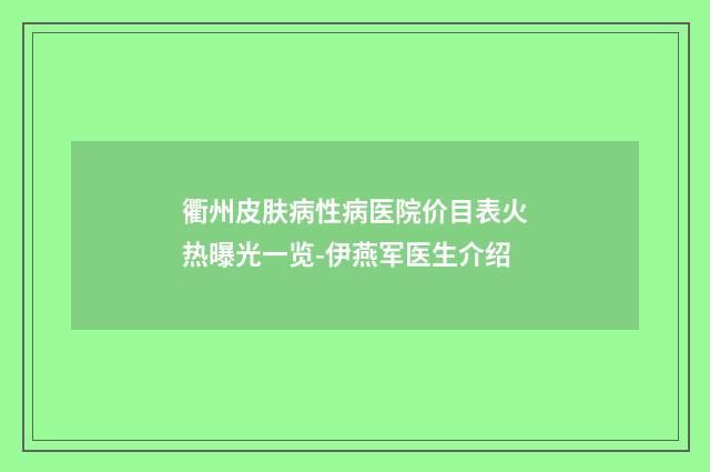 衢州皮肤病性病医院价目表火热曝光一览-伊燕军医生介绍