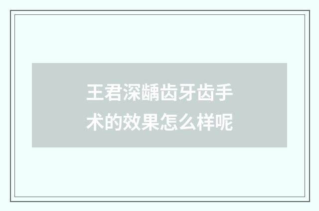 王君深龋齿牙齿手术的效果怎么样呢