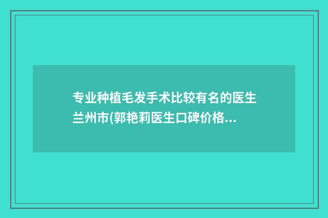 专业种植毛发手术比较有名的医生兰州市(郭艳莉医生口碑价格大PK)