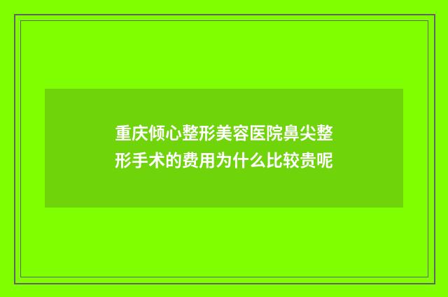 重庆倾心整形美容医院鼻尖整形手术的费用为什么比较贵呢