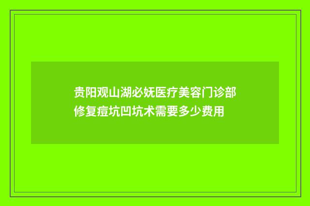 贵阳观山湖必妩医疗美容门诊部修复痘坑凹坑术需要多少费用
