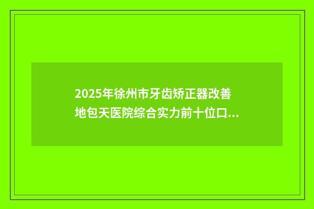 2025年徐州市牙齿矫正器改善地包天医院综合实力前十位口碑排行榜大盘点-睢宁博尔口腔门诊部价格表权威一览