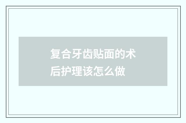 复合牙齿贴面的术后护理该怎么做