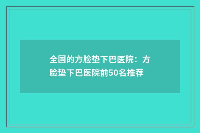 全国的方脸垫下巴医院：方脸垫下巴医院前50名推荐