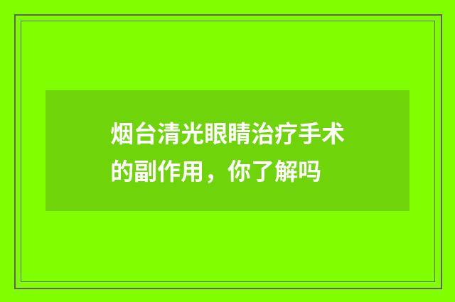 烟台清光眼睛治疗手术的副作用，你了解吗