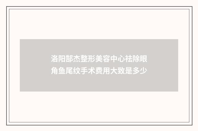 洛阳郜杰整形美容中心祛除眼角鱼尾纹手术费用大致是多少