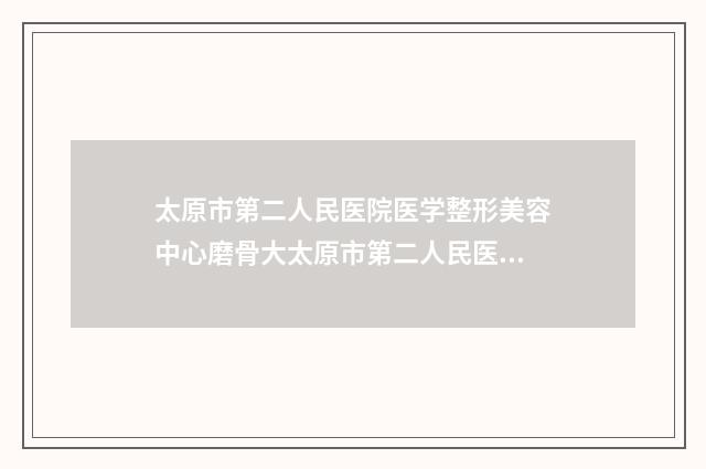 太原市第二人民医院医学整形美容中心磨骨大太原市第二人民医院医学整形美容中心做案例，术前排雷-附整形费用表明细
