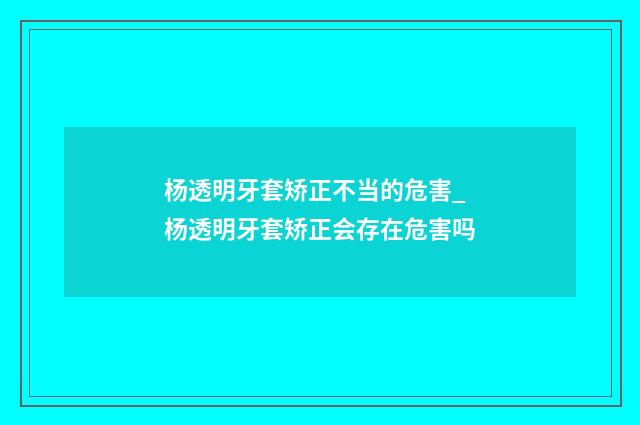 杨透明牙套矫正不当的危害_杨透明牙套矫正会存在危害吗