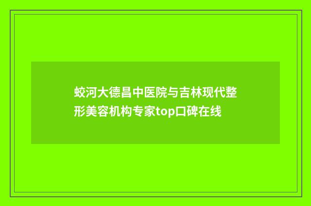 蛟河大德昌中医院与吉林现代整形美容机构专家top口碑在线
