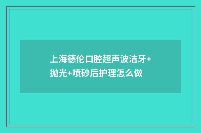 上海德伦口腔超声波洁牙+抛光+喷砂后护理怎么做