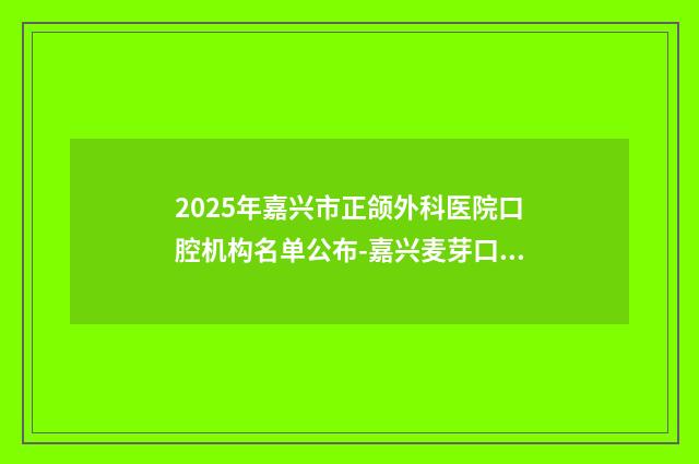 2025年嘉兴市正颌外科医院口腔机构名单公布-嘉兴麦芽口腔门诊部排名前十医