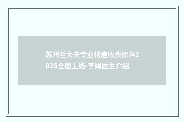苏州兰大夫专业祛痘收费标准2025全面上线-李娟医生介绍
