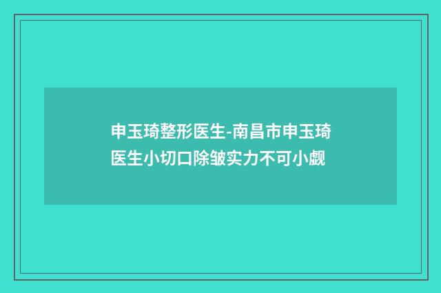 申玉琦整形医生-南昌市申玉琦医生小切口除皱实力不可小觑