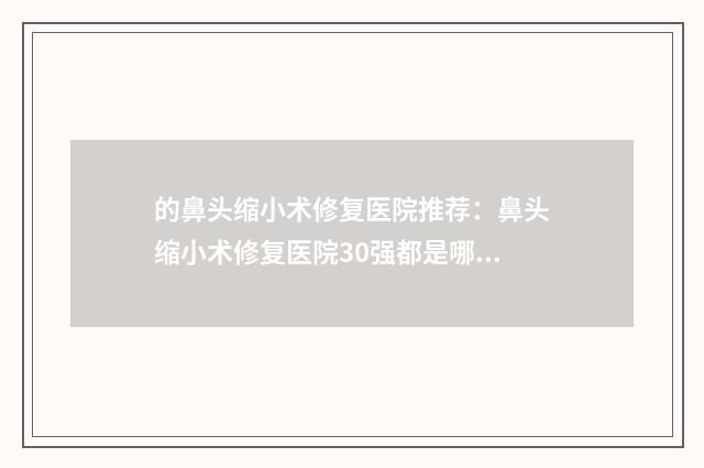 的鼻头缩小术修复医院推荐：鼻头缩小术修复医院30强都是哪些