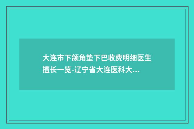 大连市下颌角垫下巴收费明细医生擅长一览-辽宁省大连医科大学第一附属医院收费标准