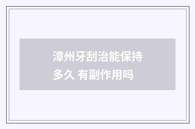 漳州牙刮治能保持多久 有副作用吗