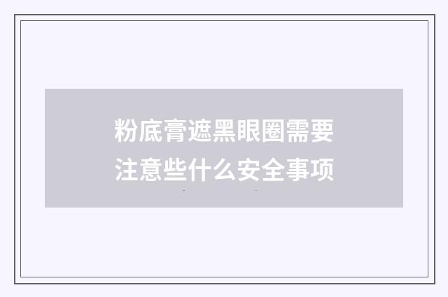 粉底膏遮黑眼圈需要注意些什么安全事项