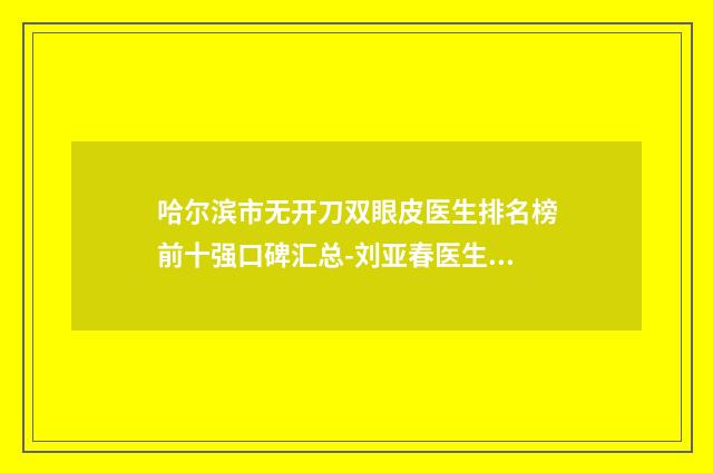 哈尔滨市无开刀双眼皮医生排名榜前十强口碑汇总-刘亚春医生利实力强价格也便宜