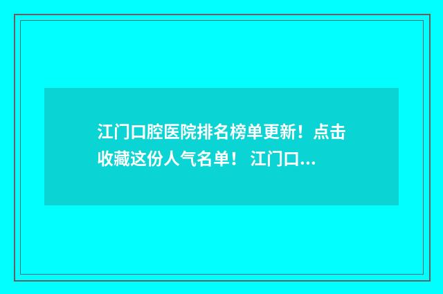 江门口腔医院排名榜单更新！点击收藏这份人气名单！ 江门口腔医院哪个医生技术比较好?