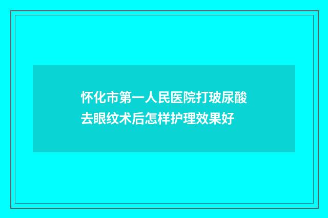 怀化市第一人民医院打玻尿酸去眼纹术后怎样护理效果好