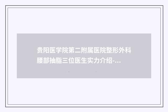 贵阳医学院第二附属医院整形外科腰部抽脂三位医生实力介绍-附整形价格(费用)清单