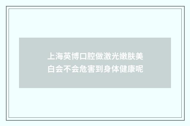 上海英博口腔做激光嫩肤美白会不会危害到身体健康呢