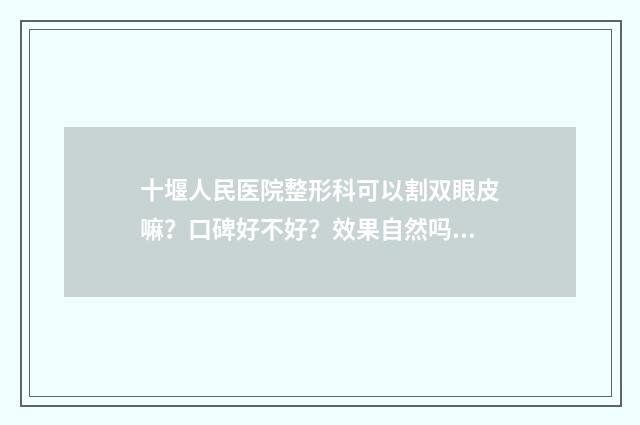 十堰人民医院整形科可以割双眼皮嘛？口碑好不好？效果自然吗？ 十堰人民医院医生介绍