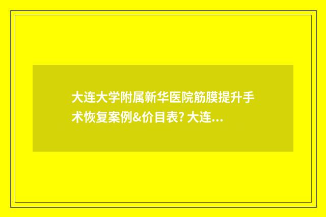 大连大学附属新华医院筋膜提升手术恢复案例&价目表? 大连大学附属新华医院官网有分院吗
