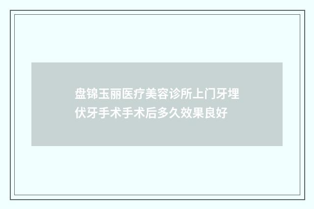 盘锦玉丽医疗美容诊所上门牙埋伏牙手术手术后多久效果良好