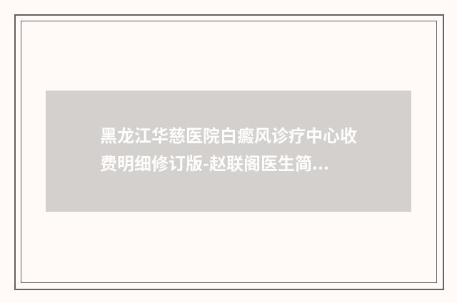黑龙江华慈医院白癜风诊疗中心收费明细修订版-赵联阁医生简介