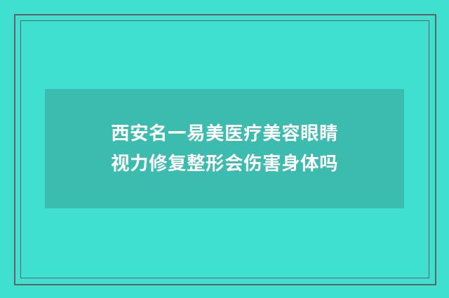 西安名一易美医疗美容眼睛视力修复整形会伤害身体吗