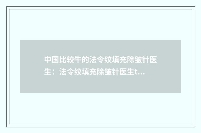 中国比较牛的法令纹填充除皱针医生：法令纹填充除皱针医生top50点击收藏