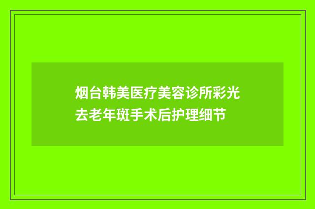 烟台韩美医疗美容诊所彩光去老年斑手术后护理细节