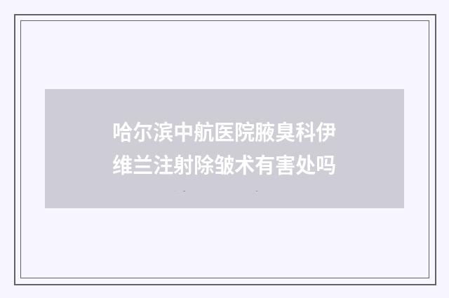 哈尔滨中航医院腋臭科伊维兰注射除皱术有害处吗