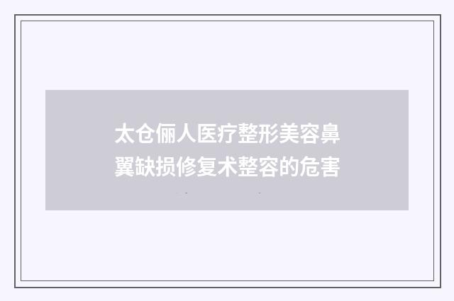 太仓俪人医疗整形美容鼻翼缺损修复术整容的危害