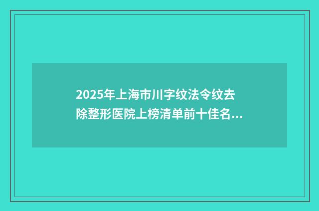 2025年上海市川字纹法令纹去除整形医院上榜清单前十佳名单震撼发布