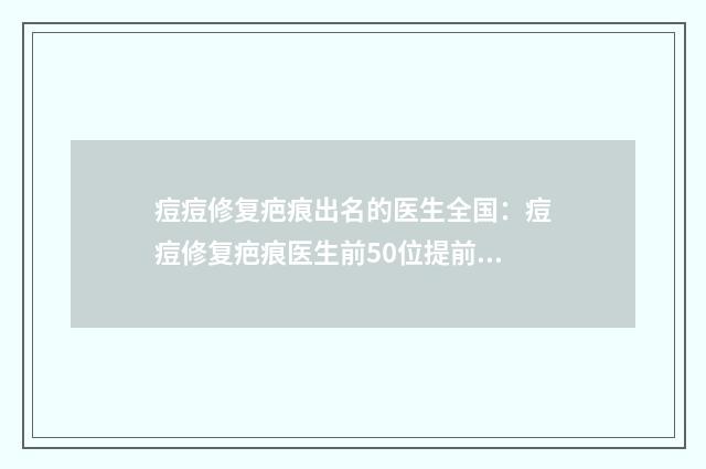 痘痘修复疤痕出名的医生全国：痘痘修复疤痕医生前50位提前看