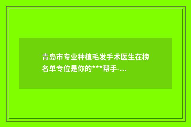 青岛市专业种植毛发手术医生在榜名单专位是你的***帮手-高玉洁整形医生专家值得推荐