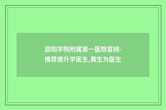 邵阳学院附属第一医院官网-推荐唐升学医生,黄生为医生