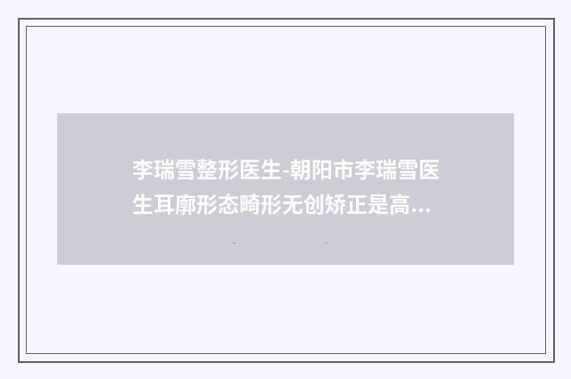 李瑞雪整形医生-朝阳市李瑞雪医生耳廓形态畸形无创矫正是高人气医生